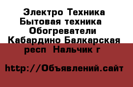 Электро-Техника Бытовая техника - Обогреватели. Кабардино-Балкарская респ.,Нальчик г.